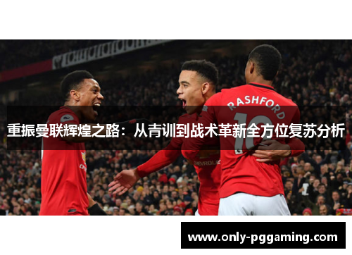重振曼联辉煌之路：从青训到战术革新全方位复苏分析