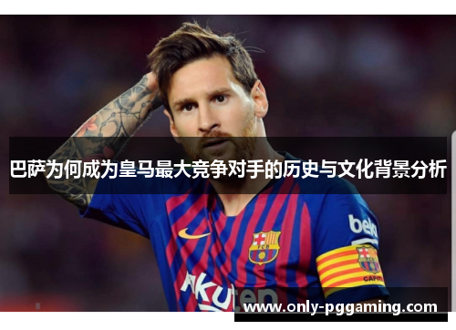 巴萨为何成为皇马最大竞争对手的历史与文化背景分析